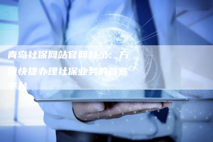 青岛社保网站官网登录：方便快捷办理社保业务的首选平台