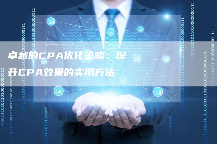 卓越的CPA优化策略：提升CPA效果的实用方法