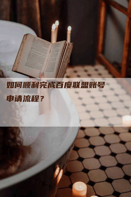 如何顺利完成百度联盟账号申请流程？