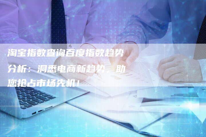 淘宝指数查询百度指数趋势分析：洞悉电商新趋势，助您抢占市场先机！