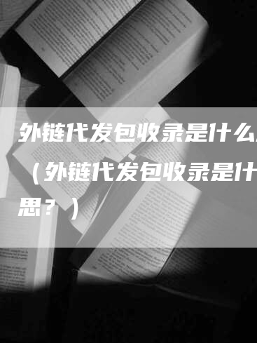 外链代发包收录是什么意思（外链代发包收录是什么意思？）