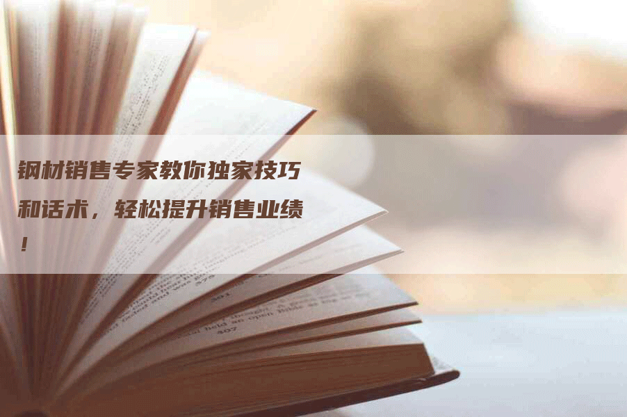 钢材销售专家教你独家技巧和话术，轻松提升销售业绩！