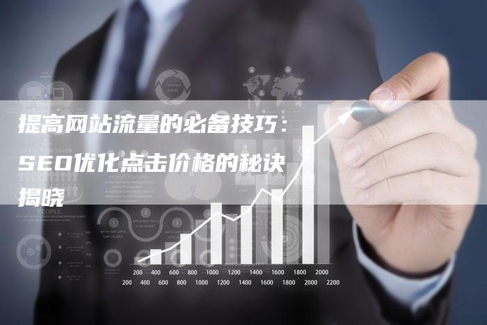 提高网站流量的必备技巧：SEO优化点击价格的秘诀揭晓