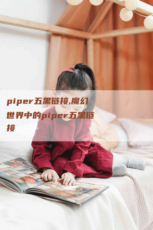 piper五黑链接,魔幻世界中的piper五黑链接