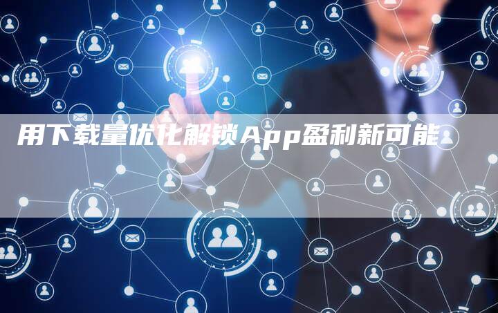 用下载量优化解锁App盈利新可能