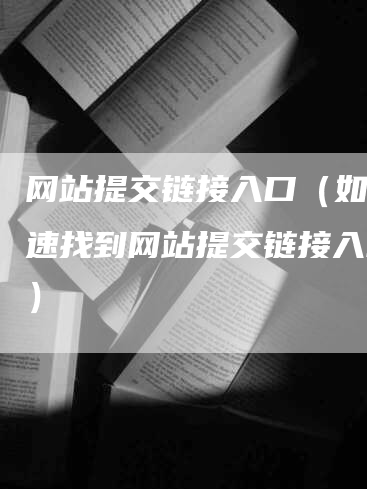 网站提交链接入口（如何快速找到网站提交链接入口？）