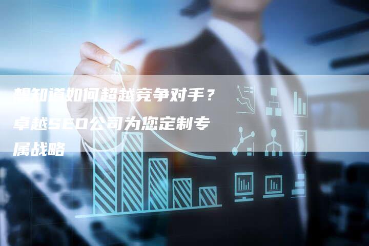 想知道如何超越竞争对手？卓越SEO公司为您定制专属战略