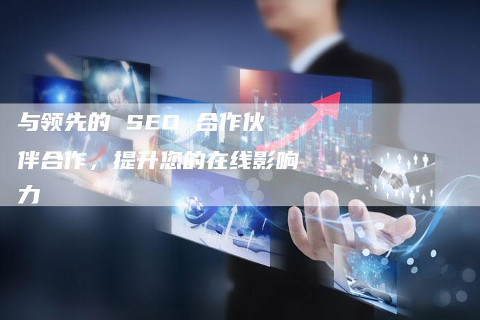 与领先的 SEO 合作伙伴合作，提升您的在线影响力