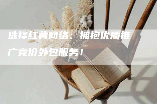 选择红薯网络：拥抱优质推广竞价外包服务！