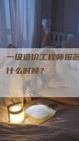 一级造价工程师报名时间是什么时候？