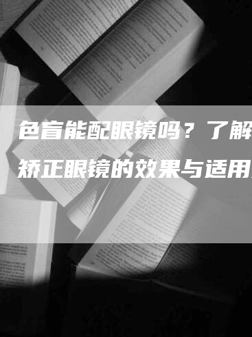 色盲能配眼镜吗？了解色盲矫正眼镜的效果与适用条件