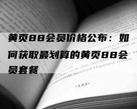 黄页88会员价格公布：如何获取最划算的黄页88会员套餐