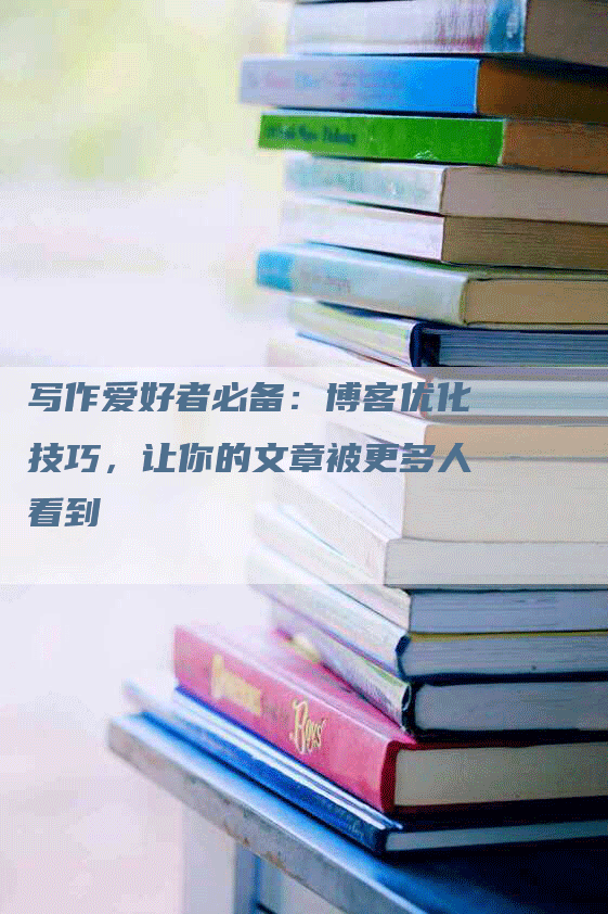 写作爱好者必备：博客优化技巧，让你的文章被更多人看到