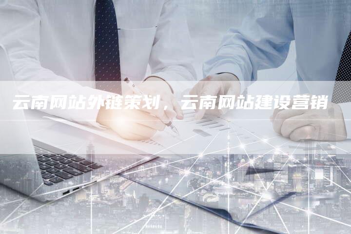 云南网站外链策划，云南网站建设营销