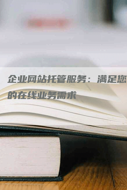 企业网站托管服务：满足您的在线业务需求