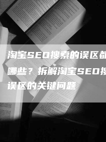 淘宝SEO搜索的误区都有哪些？拆解淘宝SEO搜索误区的关键问题