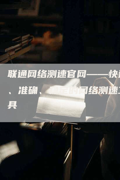 联通网络测速官网——快速、准确、稳定的网络测速工具