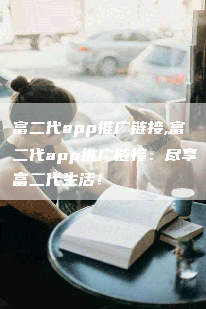 富二代app推广链接,富二代app推广链接：尽享富二代生活！