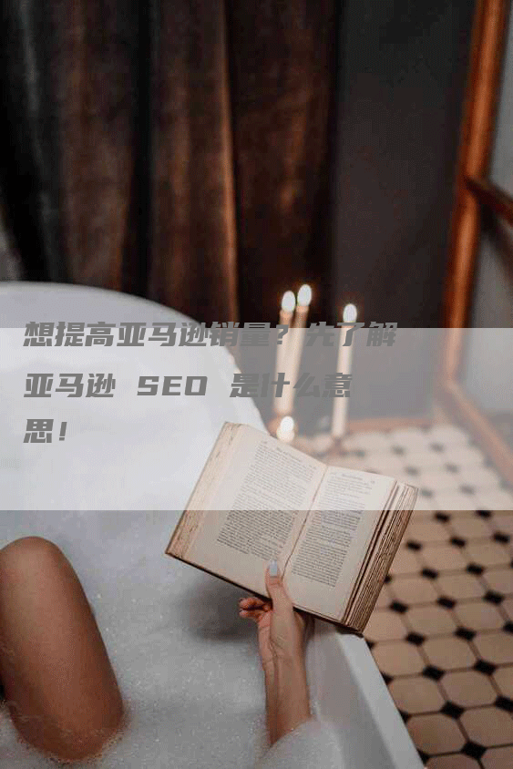 想提高亚马逊销量？先了解亚马逊 SEO 是什么意思！