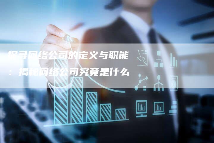 探寻网络公司的定义与职能：揭秘网络公司究竟是什么