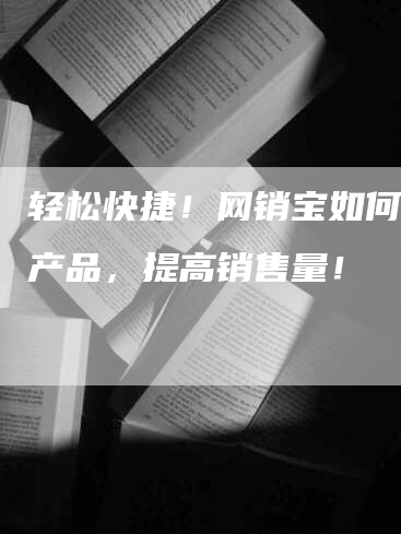 轻松快捷！网销宝如何推广产品，提高销售量！