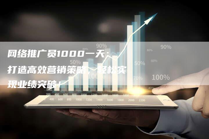 网络推广员1000一天：打造高效营销策略，轻松实现业绩突破！