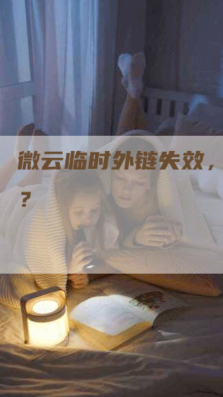 微云临时外链失效，怎么办？