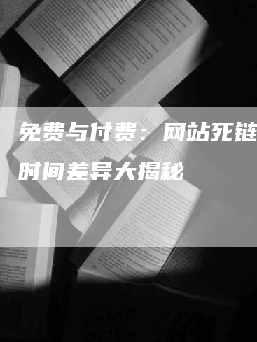 免费与付费：网站死链检测时间差异大揭秘