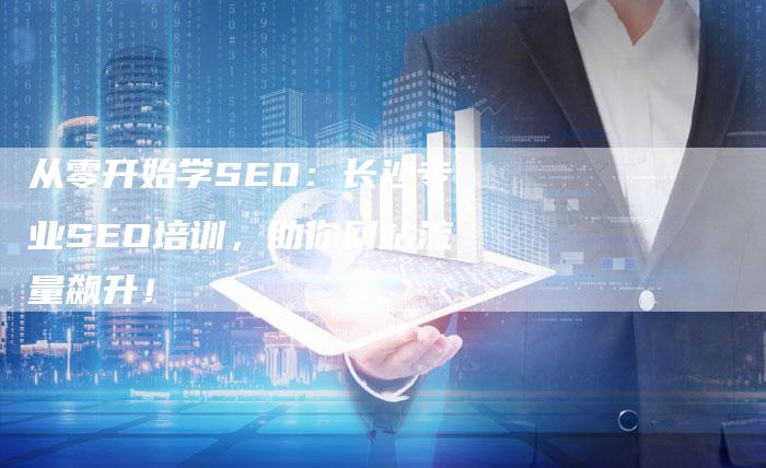 从零开始学SEO：长沙专业SEO培训，助你网站流量飙升！