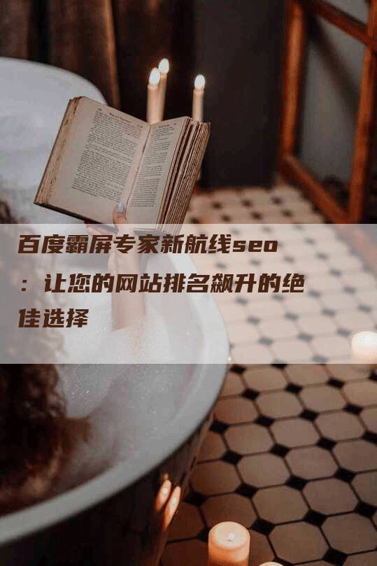 百度霸屏专家新航线seo：让您的网站排名飙升的绝佳选择