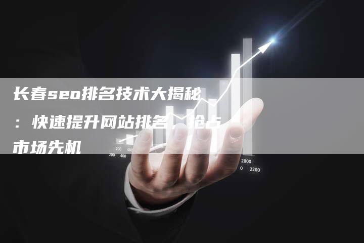 长春seo排名技术大揭秘：快速提升网站排名，抢占市场先机