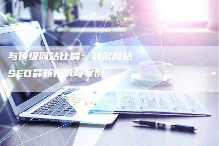 与顶级网站比肩：知名网站SEO最新报价与案例