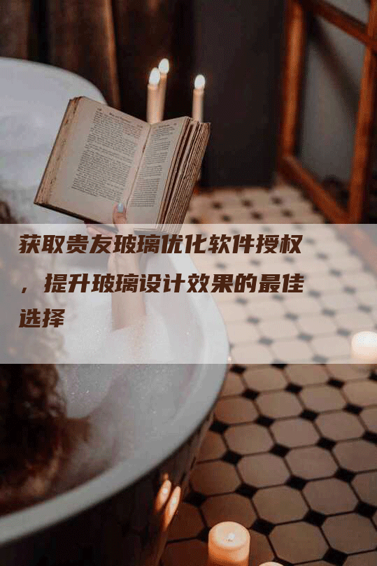 获取贵友玻璃优化软件授权，提升玻璃设计效果的最佳选择