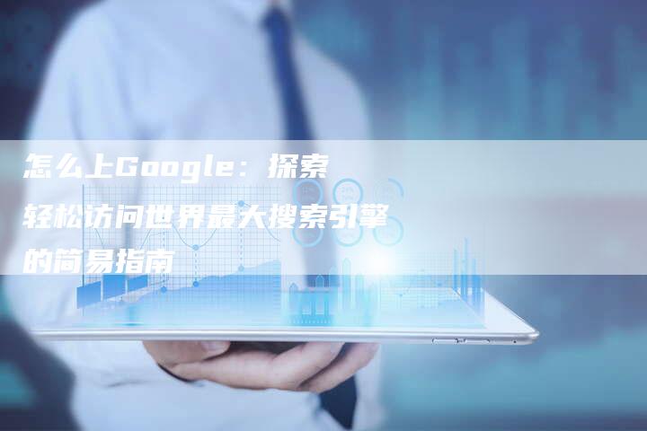 怎么上Google：探索轻松访问世界最大搜索引擎的简易指南