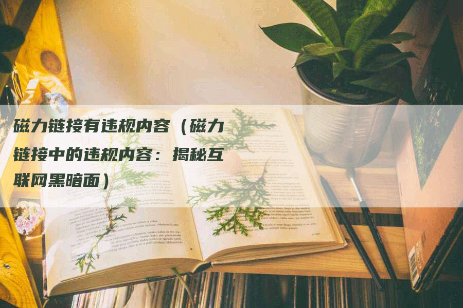 磁力链接有违规内容（磁力链接中的违规内容：揭秘互联网黑暗面）