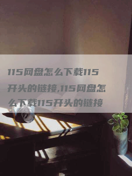 115网盘怎么下载115开头的链接,115网盘怎么下载115开头的链接