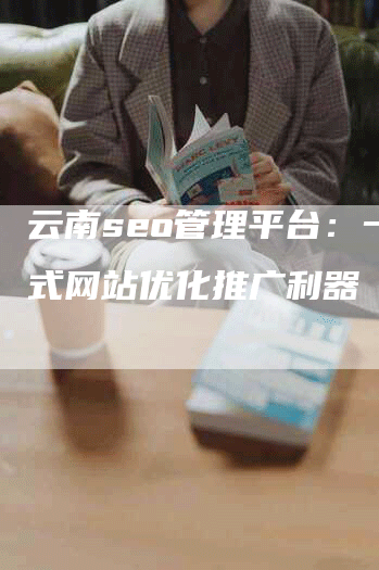 云南seo管理平台：一站式网站优化推广利器