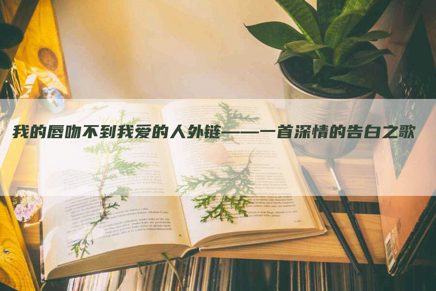 我的唇吻不到我爱的人外链——一首深情的告白之歌