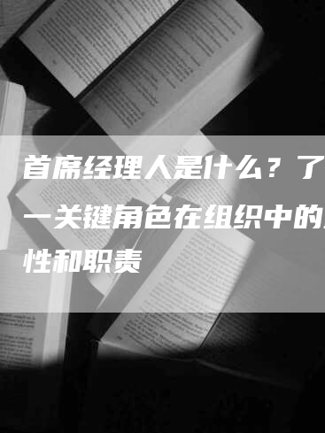 首席经理人是什么？了解这一关键角色在组织中的重要性和职责