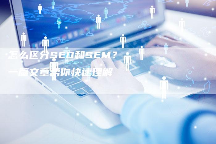 怎么区分SEO和SEM？一篇文章帮你快速理解