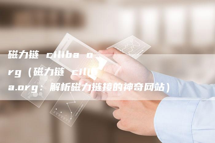 磁力链 ciliba org（磁力链 ciliba.org：解析磁力链接的神奇网站）