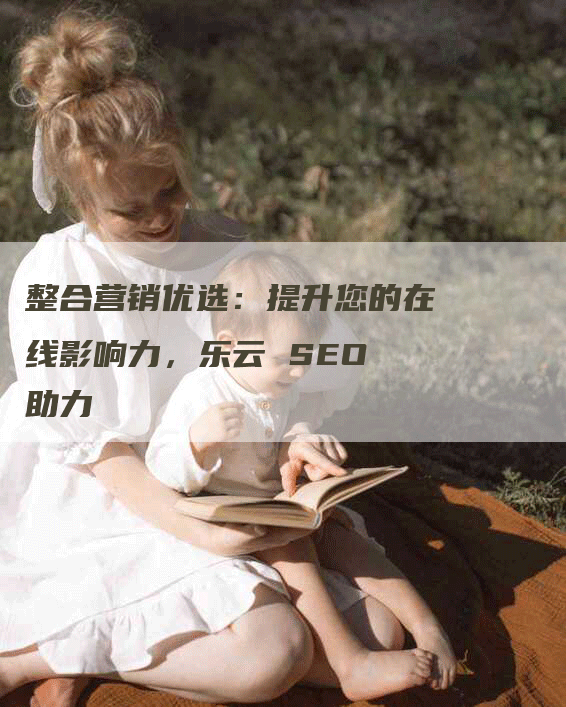 整合营销优选：提升您的在线影响力，乐云 SEO 助力