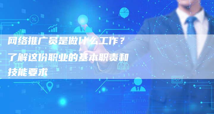 网络推广员是做什么工作？了解这份职业的基本职责和技能要求