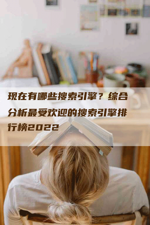 现在有哪些搜索引擎？综合分析最受欢迎的搜索引擎排行榜2022