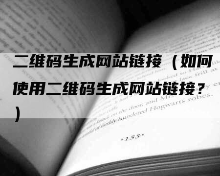 二维码生成网站链接（如何使用二维码生成网站链接？）