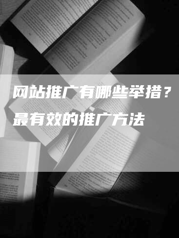 网站推广有哪些举措？探索最有效的推广方法