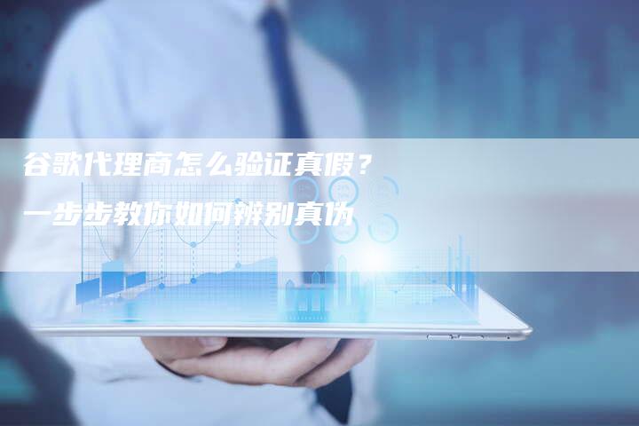 谷歌代理商怎么验证真假？一步步教你如何辨别真伪