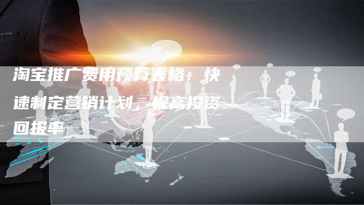 淘宝推广费用预算表格：快速制定营销计划，提高投资回报率