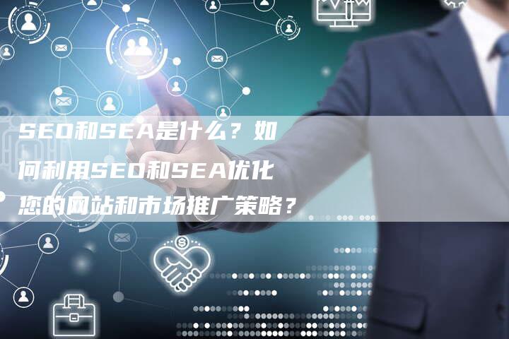 SEO和SEA是什么？如何利用SEO和SEA优化您的网站和市场推广策略？