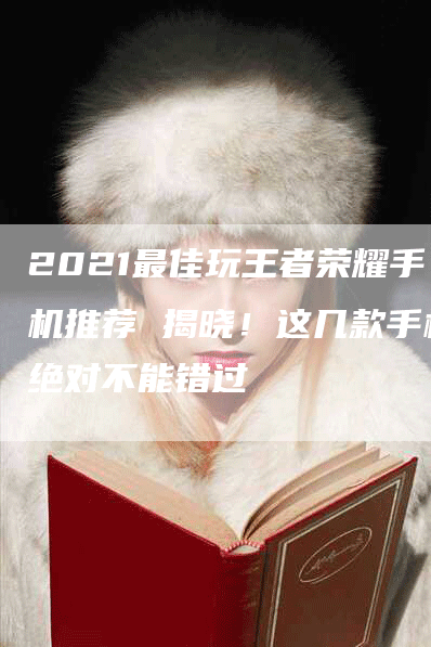 2021最佳玩王者荣耀手机推荐 揭晓！这几款手机绝对不能错过